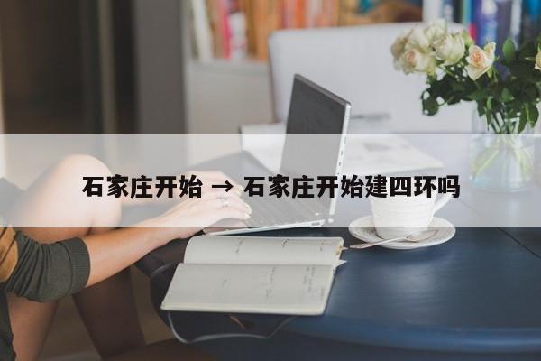 石家庄开始 → 石家庄开始建四环吗