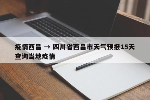 疫情西昌 → 四川省西昌市天气预报15天查询当地疫情