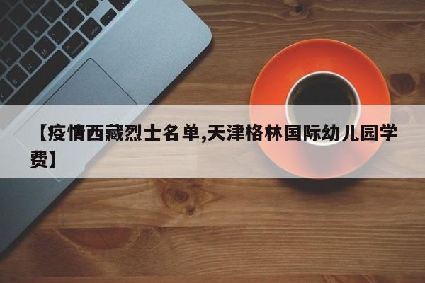 【疫情西藏烈士名单,天津格林国际幼儿园学费】