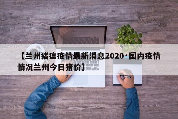 【兰州猪瘟疫情最新消息2020·国内疫情情况兰州今日猪价】