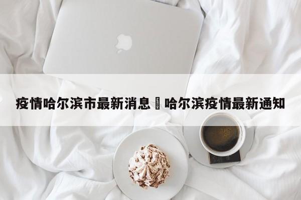 疫情哈尔滨市最新消息›哈尔滨疫情最新通知
