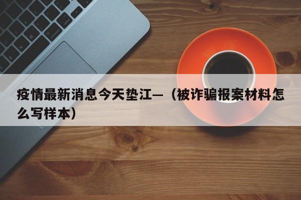 疫情最新消息今天垫江—（被诈骗报案材料怎么写样本）