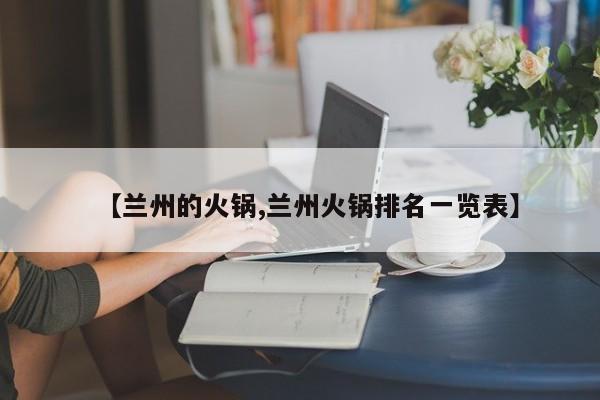 【兰州的火锅,兰州火锅排名一览表】
