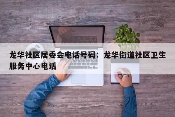 龙华社区居委会电话号码：龙华街道社区卫生服务中心电话