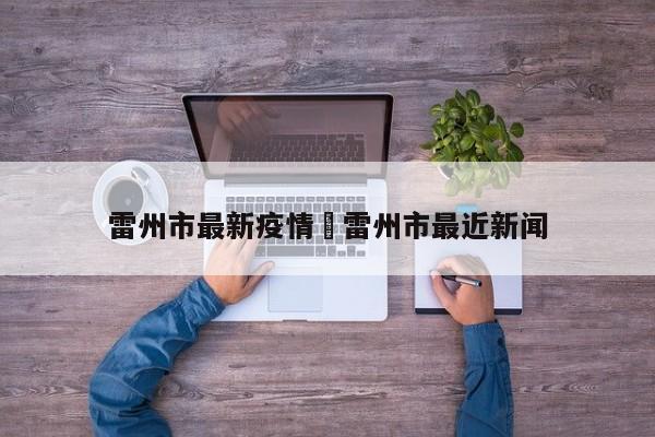 雷州市最新疫情›雷州市最近新闻