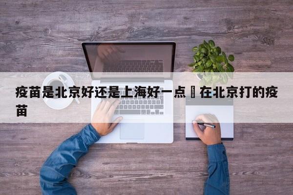 疫苗是北京好还是上海好一点›在北京打的疫苗
