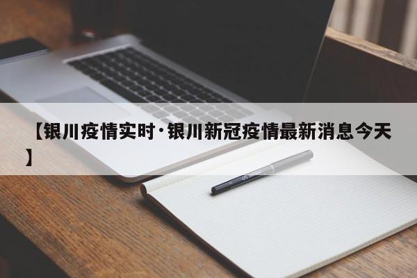 【银川疫情实时·银川新冠疫情最新消息今天】