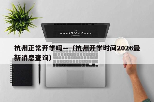 杭州正常开学吗—（杭州开学时间2026最新消息查询）