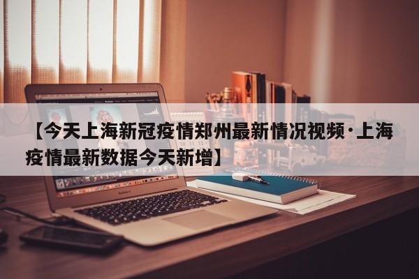 【今天上海新冠疫情郑州最新情况视频·上海疫情最新数据今天新增】