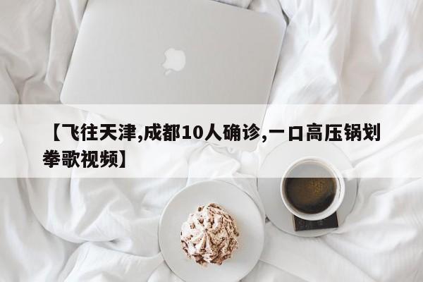 【飞往天津,成都10人确诊,一口高压锅划拳歌视频】