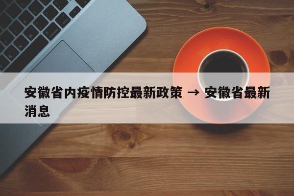 安徽省内疫情防控最新政策 → 安徽省最新消息