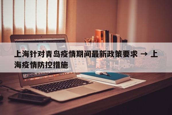 上海针对青岛疫情期间最新政策要求 → 上海疫情防控措施