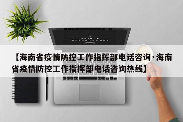 【海南省疫情防控工作指挥部电话咨询·海南省疫情防控工作指挥部电话咨询热线】
