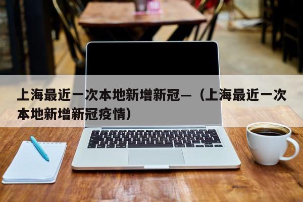 上海最近一次本地新增新冠—（上海最近一次本地新增新冠疫情）