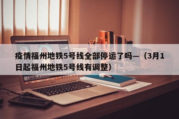 疫情福州地铁5号线全部停运了吗—（3月1日起福州地铁5号线有调整）