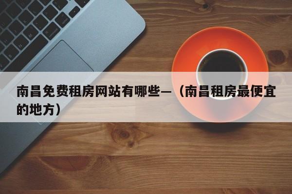 南昌免费租房网站有哪些—（南昌租房最便宜的地方）