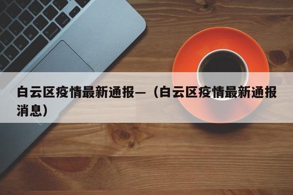 白云区疫情最新通报—（白云区疫情最新通报消息）