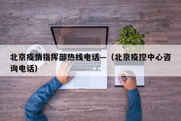 北京疫情指挥部热线电话—（北京疫控中心咨询电话）