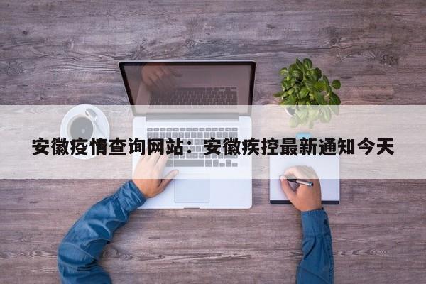 安徽疫情查询网站：安徽疾控最新通知今天