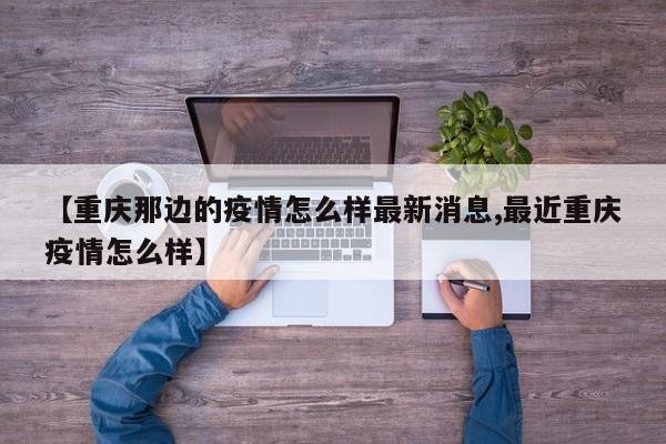 【重庆那边的疫情怎么样最新消息,最近重庆疫情怎么样】