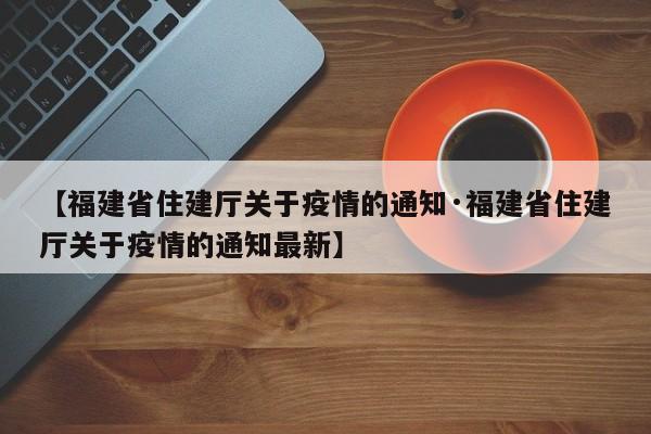 【福建省住建厅关于疫情的通知·福建省住建厅关于疫情的通知最新】