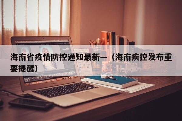 海南省疫情防控通知最新—（海南疾控发布重要提醒）