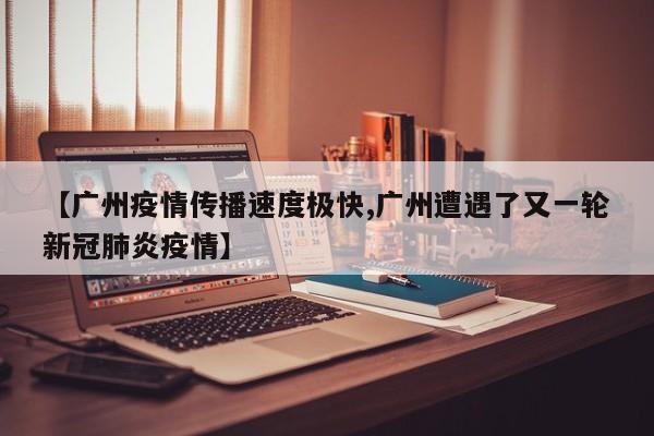 【广州疫情传播速度极快,广州遭遇了又一轮新冠肺炎疫情】