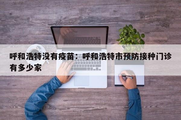 呼和浩特没有疫苗：呼和浩特市预防接种门诊有多少家