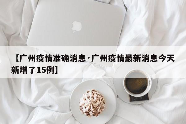 【广州疫情准确消息·广州疫情最新消息今天新增了15例】