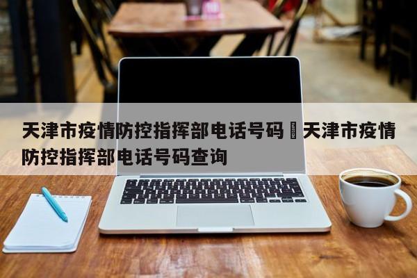 天津市疫情防控指挥部电话号码›天津市疫情防控指挥部电话号码查询
