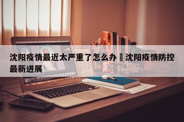 沈阳疫情最近太严重了怎么办›沈阳疫情防控最新进展