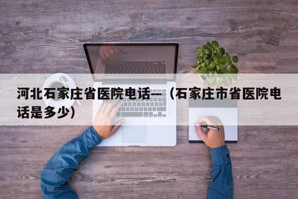 河北石家庄省医院电话—(石家庄市省医院电话是多少)