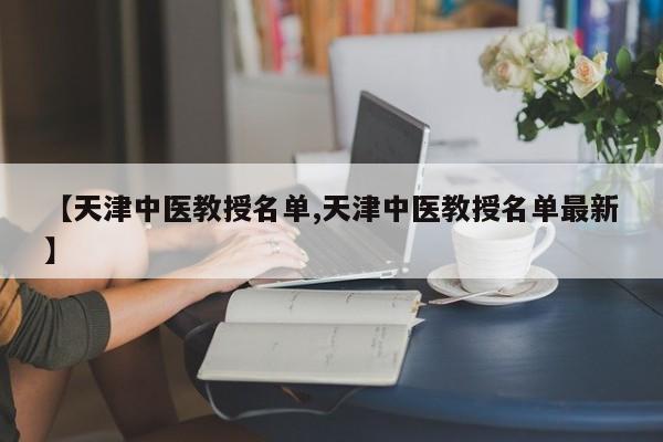 【天津中医教授名单,天津中医教授名单最新】