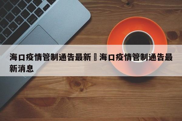 海口疫情管制通告最新›海口疫情管制通告最新消息