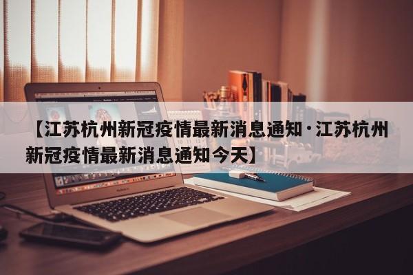 【江苏杭州新冠疫情最新消息通知·江苏杭州新冠疫情最新消息通知今天】