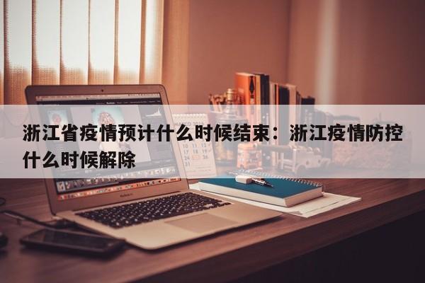 浙江省疫情预计什么时候结束：浙江疫情防控什么时候解除