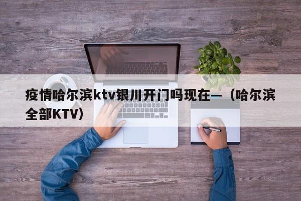 疫情哈尔滨ktv银川开门吗现在—（哈尔滨全部KTV）