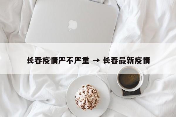 长春疫情严不严重 → 长春最新疫情