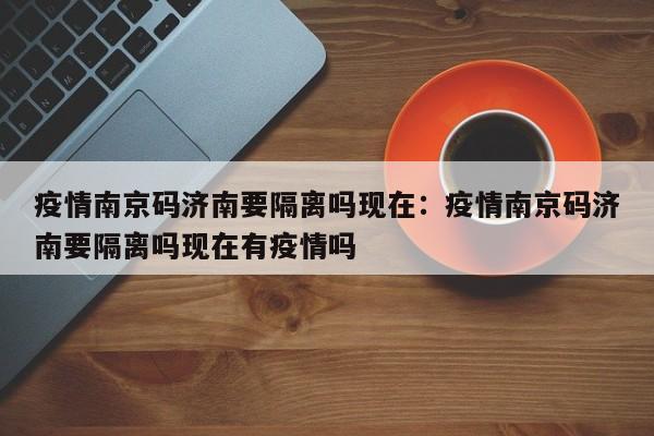 疫情南京码济南要隔离吗现在：疫情南京码济南要隔离吗现在有疫情吗