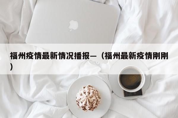 福州疫情最新情况播报—（福州最新疫情刚刚）