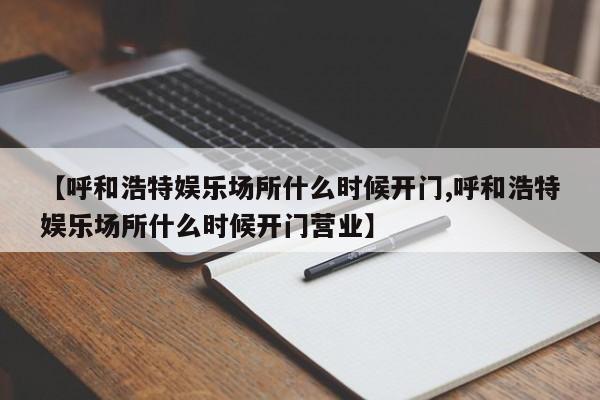 【呼和浩特娱乐场所什么时候开门,呼和浩特娱乐场所什么时候开门营业】