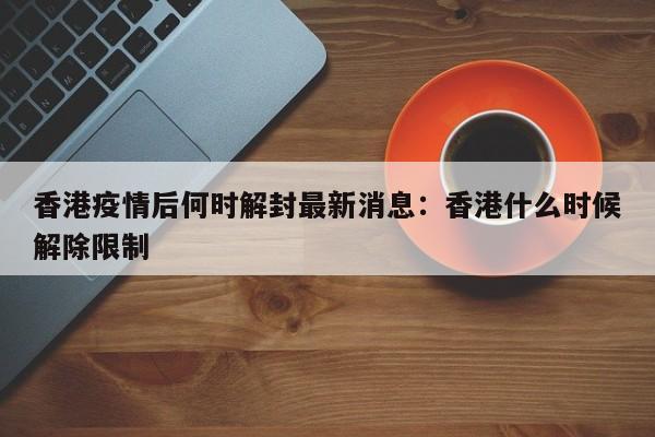 香港疫情后何时解封最新消息：香港什么时候解除限制