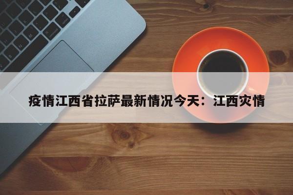 疫情江西省拉萨最新情况今天：江西灾情