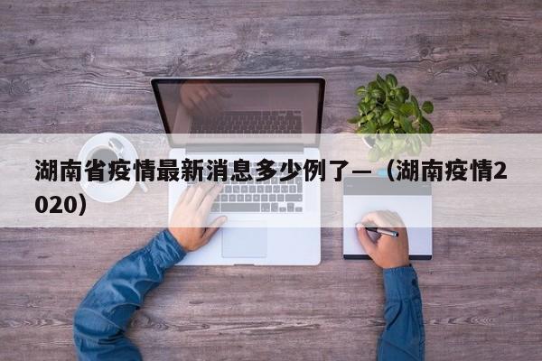 湖南省疫情最新消息多少例了—（湖南疫情2020）