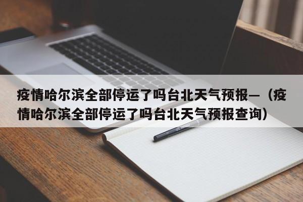 疫情哈尔滨全部停运了吗台北天气预报—（疫情哈尔滨全部停运了吗台北天气预报查询）