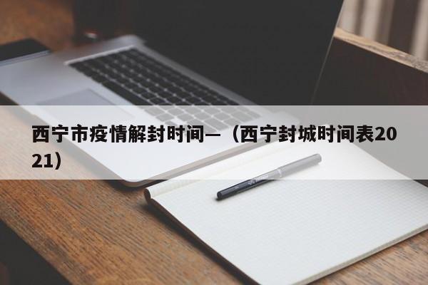 西宁市疫情解封时间—（西宁封城时间表2021）