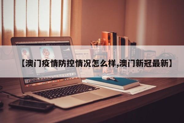 【澳门疫情防控情况怎么样,澳门新冠最新】