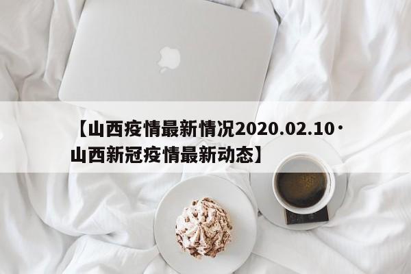 【山西疫情最新情况2020.02.10·山西新冠疫情最新动态】