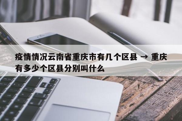 疫情情况云南省重庆市有几个区县 → 重庆有多少个区县分别叫什么