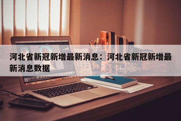 河北省新冠新增最新消息：河北省新冠新增最新消息数据